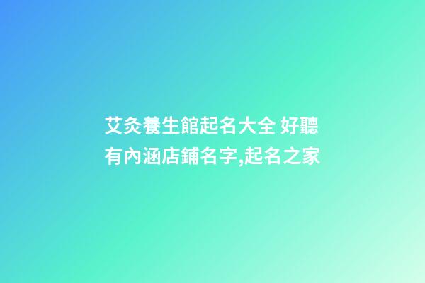 艾灸養生館起名大全 好聽有內涵店鋪名字,起名之家-第1張-店鋪起名-玄機派